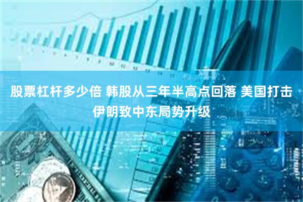 股票杠杆多少倍 韩股从三年半高点回落 美国打击伊朗致中东局势升级