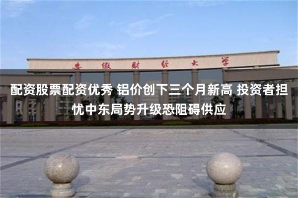 配资股票配资优秀 铝价创下三个月新高 投资者担忧中东局势升级恐阻碍供应