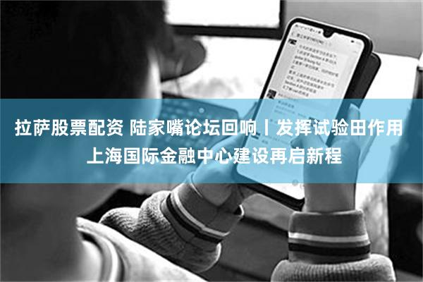 拉萨股票配资 陆家嘴论坛回响丨发挥试验田作用  上海国际金融中心建设再启新程