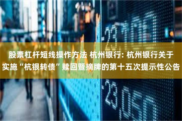 股票杠杆短线操作方法 杭州银行: 杭州银行关于实施“杭银转债”赎回暨摘牌的第十五次提示性公告