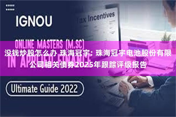 没钱炒股怎么办 珠海冠宇: 珠海冠宇电池股份有限公司相关债券2025年跟踪评级报告