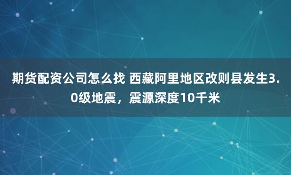 期货配资公司怎么找 西藏阿里地区改则县发生3.0级地震，震源深度10千米