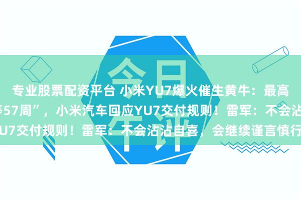 专业股票配资平台 小米YU7爆火催生黄牛：最高溢价2万元！“最长要等57周”，小米汽车回应YU7交付规则！雷军：不会沾沾自喜，会继续谨言慎行