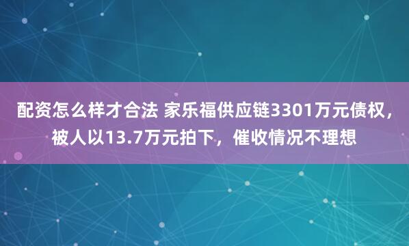 配资怎么样才合法 家乐福供应链3301万元债权，被人以13.7万元拍下，催收情况不理想