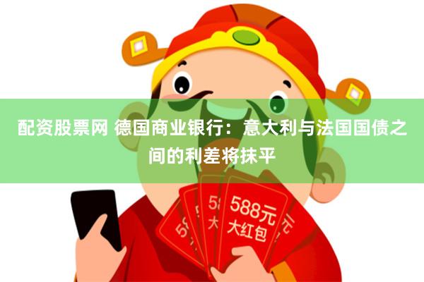配资股票网 德国商业银行：意大利与法国国债之间的利差将抹平