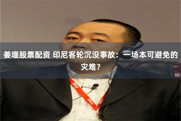 姜堰股票配资 印尼客轮沉没事故：一场本可避免的灾难？