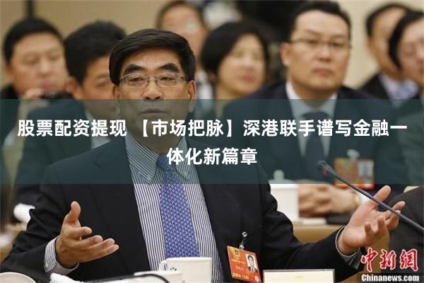 股票配资提现 【市场把脉】深港联手谱写金融一体化新篇章