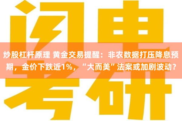 炒股杠杆原理 黄金交易提醒：非农数据打压降息预期，金价下跌近1%，“大而美”法案或加剧波动？