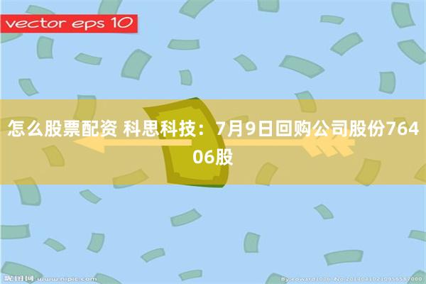 怎么股票配资 科思科技：7月9日回购公司股份76406股