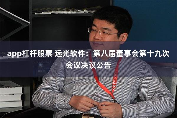 app杠杆股票 远光软件：第八届董事会第十九次会议决议公告