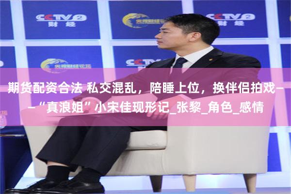 期货配资合法 私交混乱，陪睡上位，换伴侣拍戏——“真浪姐”小宋佳现形记_张黎_角色_感情