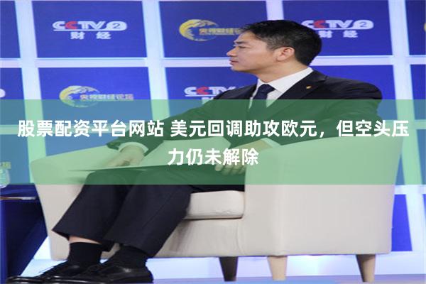 股票配资平台网站 美元回调助攻欧元，但空头压力仍未解除
