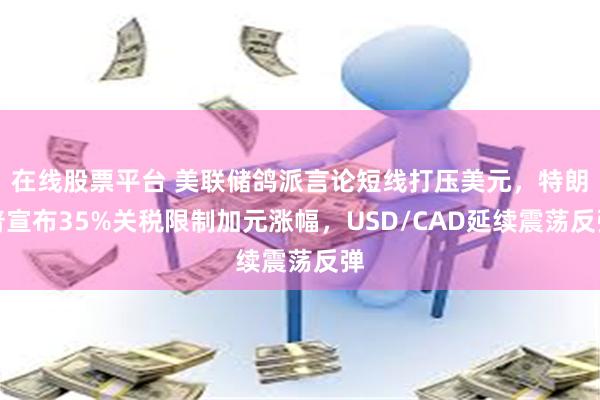 在线股票平台 美联储鸽派言论短线打压美元，特朗普宣布35%关税限制加元涨幅，USD/CAD延续震荡反弹