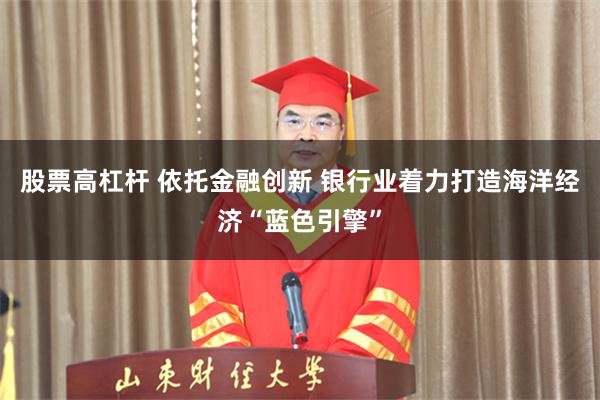 股票高杠杆 依托金融创新 银行业着力打造海洋经济“蓝色引擎”