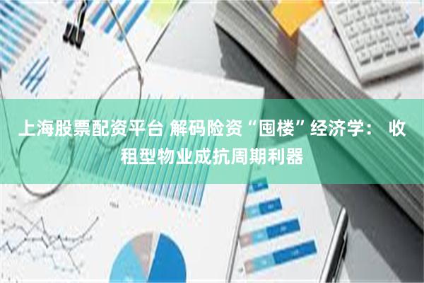 上海股票配资平台 解码险资“囤楼”经济学： 收租型物业成抗周期利器
