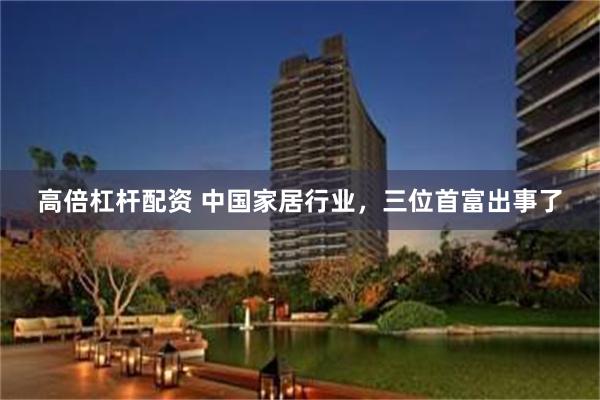 高倍杠杆配资 中国家居行业，三位首富出事了