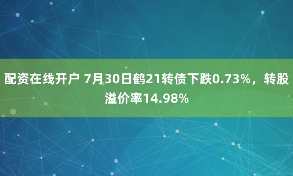 配资在线开户 7月30日鹤21转债下跌0.73%，转股溢价率14.98%