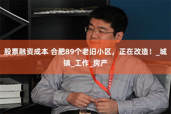 股票融资成本 合肥89个老旧小区，正在改造！_城镇_工作_房产