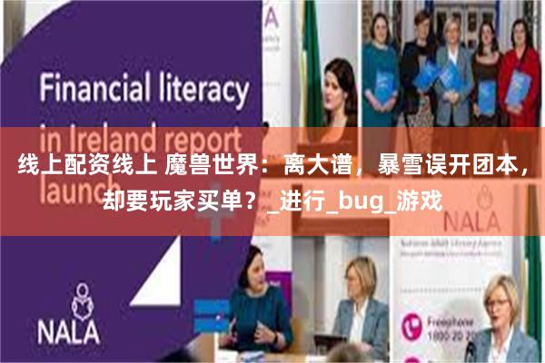 线上配资线上 魔兽世界：离大谱，暴雪误开团本，却要玩家买单？_进行_bug_游戏