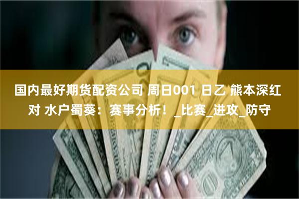 国内最好期货配资公司 周日001 日乙 熊本深红 对 水户蜀葵：赛事分析！_比赛_进攻_防守