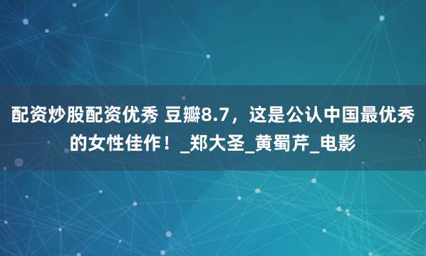 配资炒股配资优秀 豆瓣8.7，这是公认中国最优秀的女性佳作！_郑大圣_黄蜀芹_电影