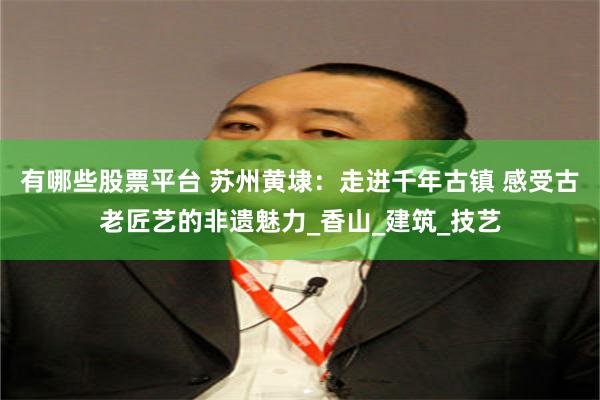有哪些股票平台 苏州黄埭：走进千年古镇 感受古老匠艺的非遗魅力_香山_建筑_技艺