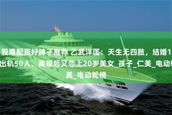股票配资好牌子推荐 乙武洋匡：天生无四肢，结婚15年出轨50人，离婚后又恋上20岁美女_孩子_仁美_电动轮椅