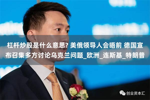 杠杆炒股是什么意思? 美俄领导人会晤前 德国宣布召集多方讨论乌克兰问题_欧洲_连斯基_特朗普
