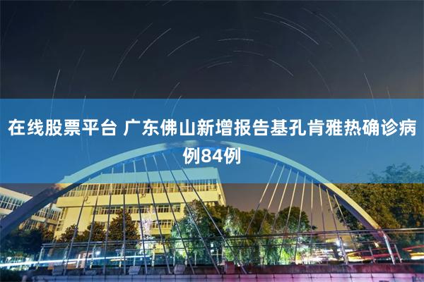 在线股票平台 广东佛山新增报告基孔肯雅热确诊病例84例