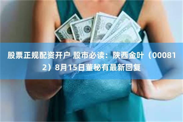 股票正规配资开户 股市必读：陕西金叶（000812）8月15日董秘有最新回复