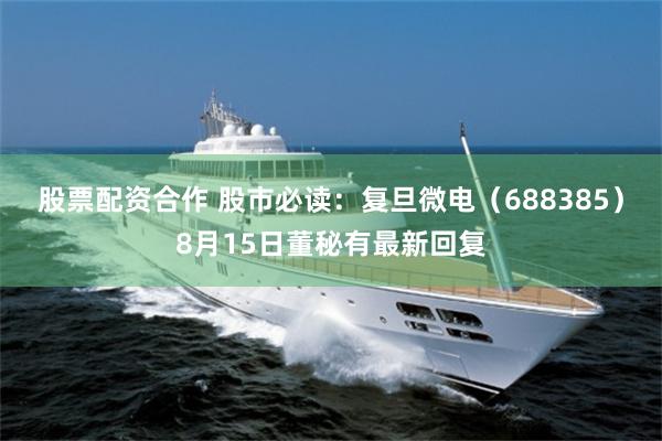 股票配资合作 股市必读：复旦微电（688385）8月15日董秘有最新回复