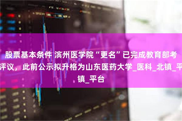 股票基本条件 滨州医学院“更名”已完成教育部考察评议，此前公示拟升格为山东医药大学_医科_北镇_平台