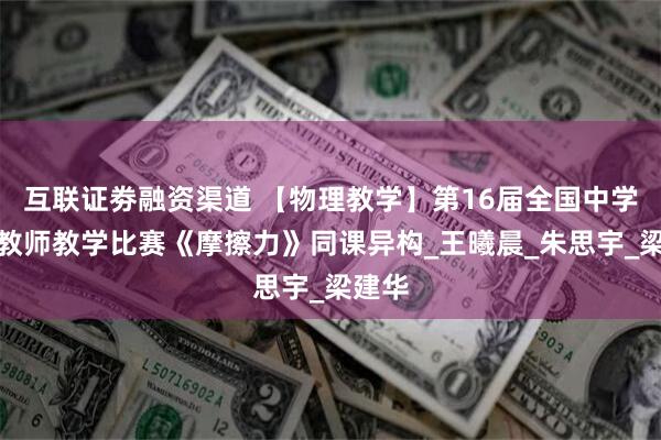 互联证劵融资渠道 【物理教学】第16届全国中学青年教师教学比赛《摩擦力》同课异构_王曦晨_朱思宇_梁建华