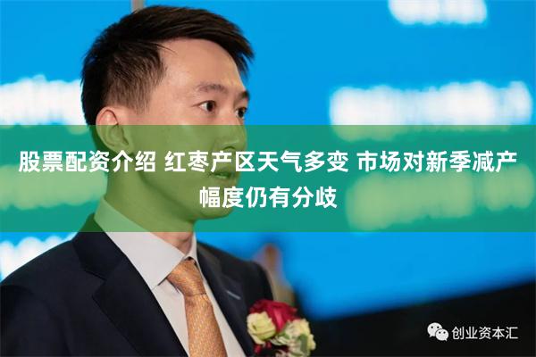 股票配资介绍 红枣产区天气多变 市场对新季减产幅度仍有分歧