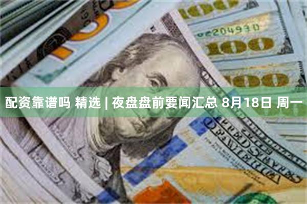 配资靠谱吗 精选 | 夜盘盘前要闻汇总 8月18日 周一