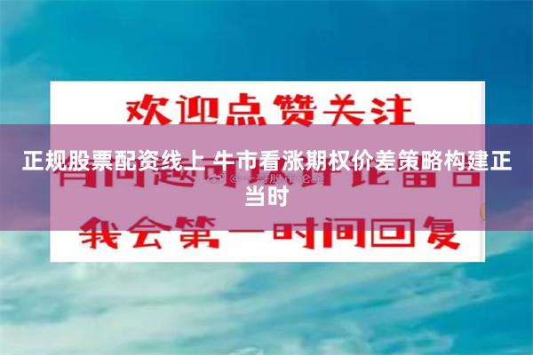 正规股票配资线上 牛市看涨期权价差策略构建正当时