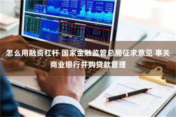 怎么用融资杠杆 国家金融监管总局征求意见 事关商业银行并购贷款管理