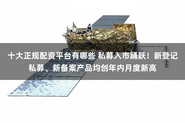 十大正规配资平台有哪些 私募入市踊跃！新登记私募、新备案产品均创年内月度新高