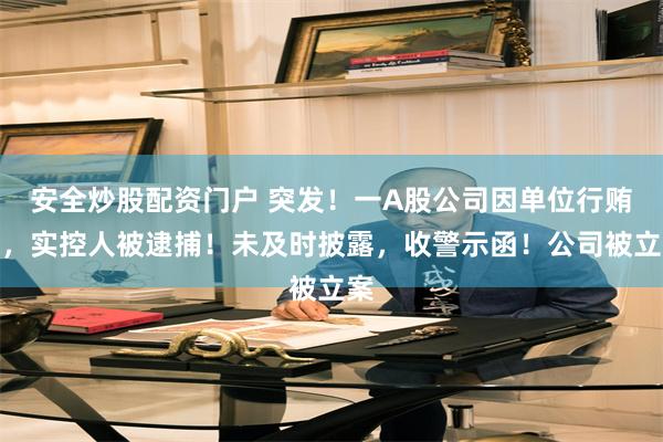 安全炒股配资门户 突发！一A股公司因单位行贿罪，实控人被逮捕！未及时披露，收警示函！公司被立案