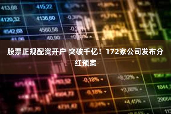 股票正规配资开户 突破千亿！172家公司发布分红预案