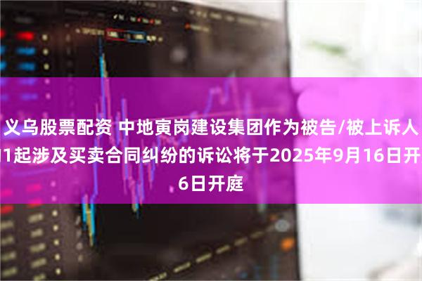 义乌股票配资 中地寅岗建设集团作为被告/被上诉人的1起涉及买卖合同纠纷的诉讼将于2025年9月16日开庭