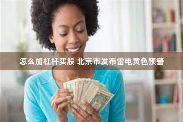 怎么加杠杆买股 北京市发布雷电黄色预警