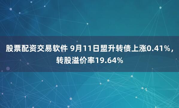 股票配资交易软件 9月11日盟升转债上涨0.41%，转股溢价率19.64%