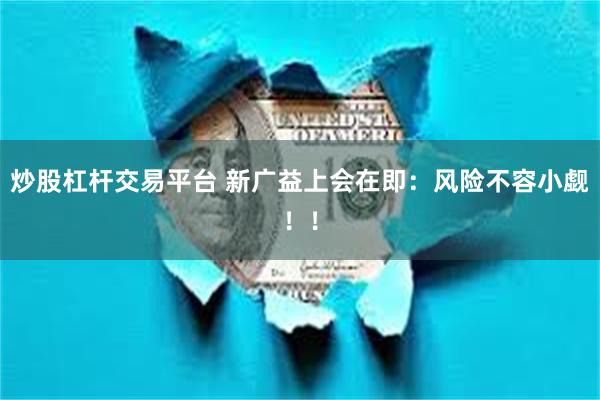 炒股杠杆交易平台 新广益上会在即：风险不容小觑！！