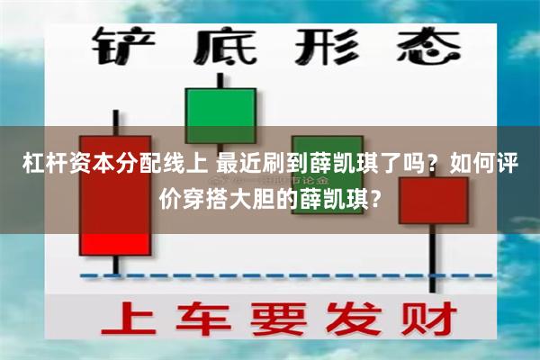 杠杆资本分配线上 最近刷到薛凯琪了吗？如何评价穿搭大胆的薛凯琪？