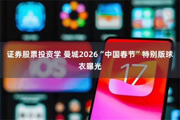 证券股票投资学 曼城2026“中国春节”特别版球衣曝光