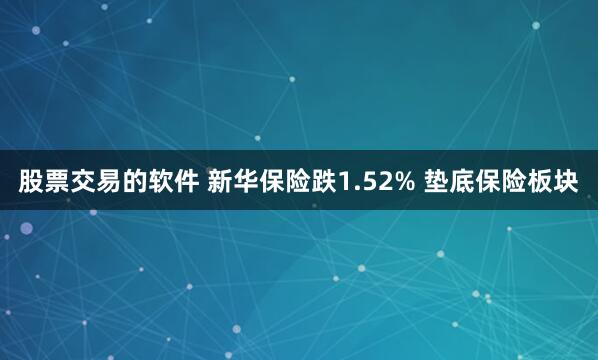 股票交易的软件 新华保险跌1.52% 垫底保险板块