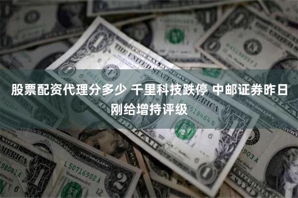 股票配资代理分多少 千里科技跌停 中邮证券昨日刚给增持评级