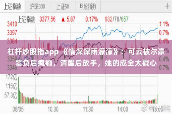 杠杆炒股指app 《情深深雨濛濛》：可云被尔豪辜负后疯癫，清醒后放手，她的成全太戳心