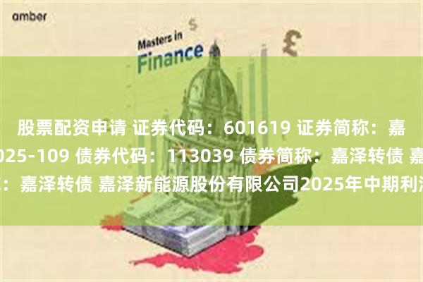 股票配资申请 证券代码：601619 证券简称：嘉泽新能 公告编号：2025-109 债券代码：113039 债券简称：嘉泽转债 嘉泽新能源股份有限公司2025年中期利润分配方案公告